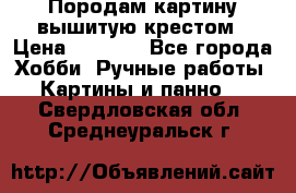 Породам картину вышитую крестом › Цена ­ 8 000 - Все города Хобби. Ручные работы » Картины и панно   . Свердловская обл.,Среднеуральск г.